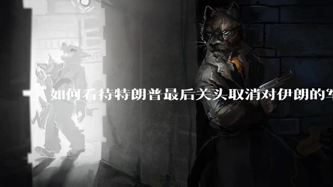 如何看待特朗普最后关头取消对伊朗的军事行动?