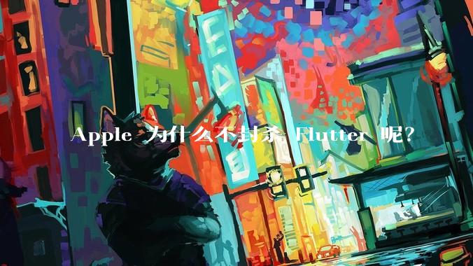 Apple 为什么不封杀 Flutter 呢？