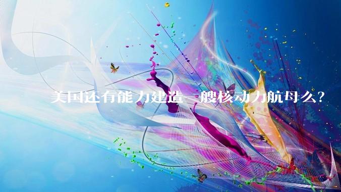 美国还有能力建造一艘核动力航母么？