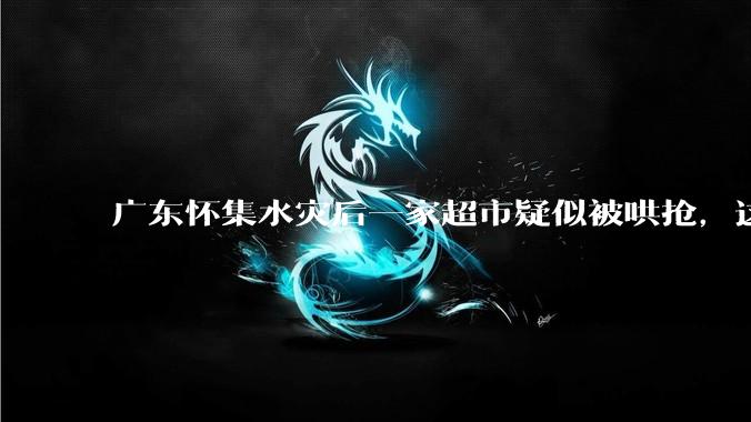 广东怀集水灾后一家超市疑似被哄抢，这种行为在灾难面前的道德和法律问题如何看待？