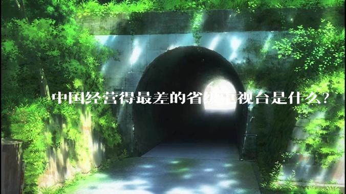 中国经营得最差的省级电视台是什么？