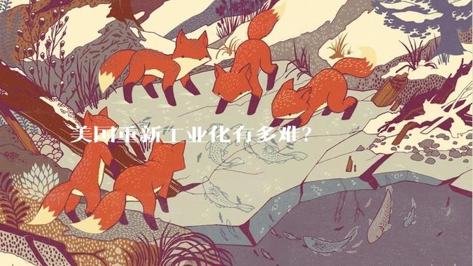 美国重新工业化有多难？