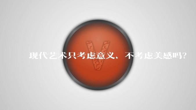 现代艺术只考虑意义、不考虑美感吗？