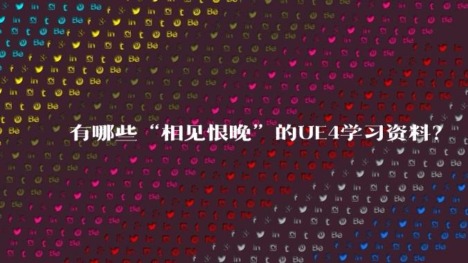 有哪些“相见恨晚”的UE4学习资料？