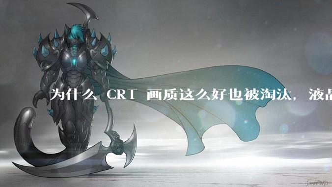 为什么 CRT 画质这么好也被淘汰，液晶反而发展的很好？