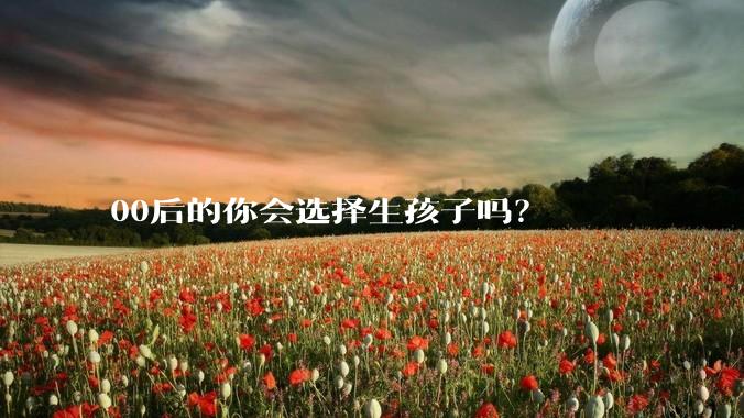 00后的你会选择生孩子吗？