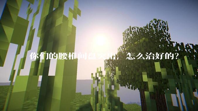你们的腰椎间盘突出，怎么治好的？